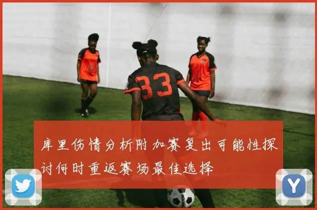 库里伤情分析附加赛复出可能性探讨何时重返赛场最佳选择