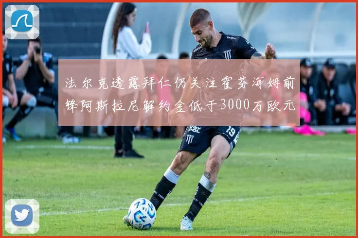 法尔克透露拜仁仍关注霍芬海姆前锋阿斯拉尼解约金低于3000万欧元