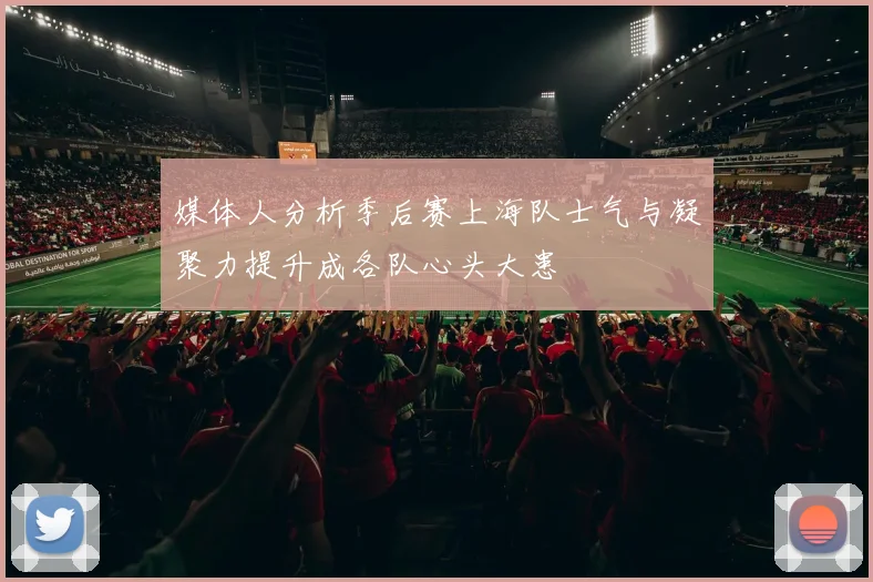 媒体人分析季后赛上海队士气与凝聚力提升成各队心头大患