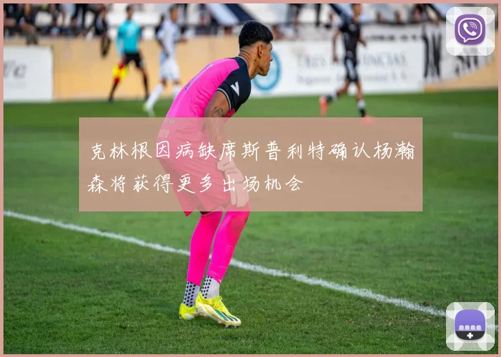 克林根因病缺席斯普利特确认杨瀚森将获得更多出场机会