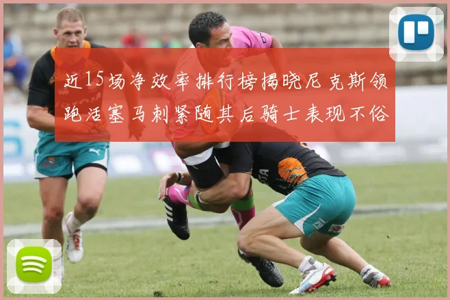 近15场净效率排行榜揭晓尼克斯领跑活塞马刺紧随其后骑士表现不俗