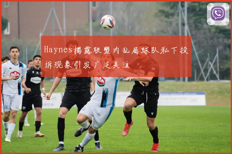 Haynes揭露联盟内乱局球队私下投诉现象引发广泛关注