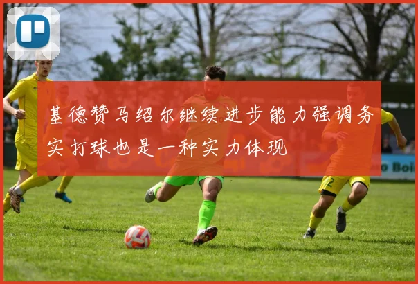 基德赞马绍尔继续进步能力强调务实打球也是一种实力体现