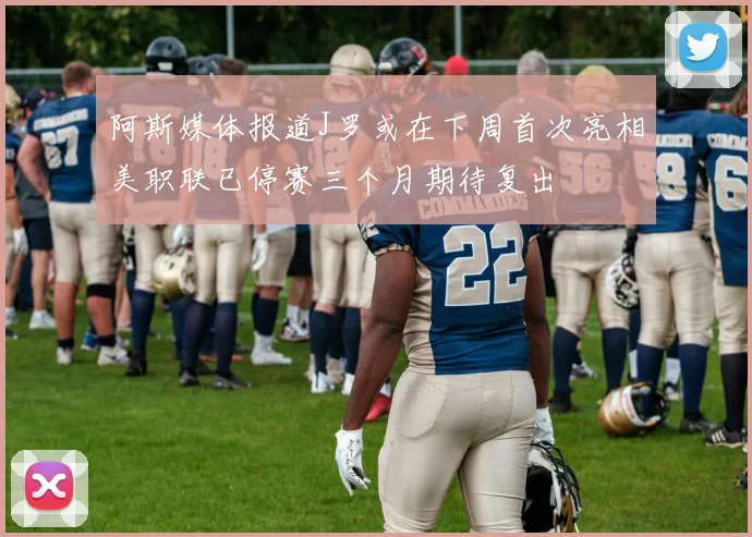 阿斯媒体报道J罗或在下周首次亮相美职联已停赛三个月期待复出