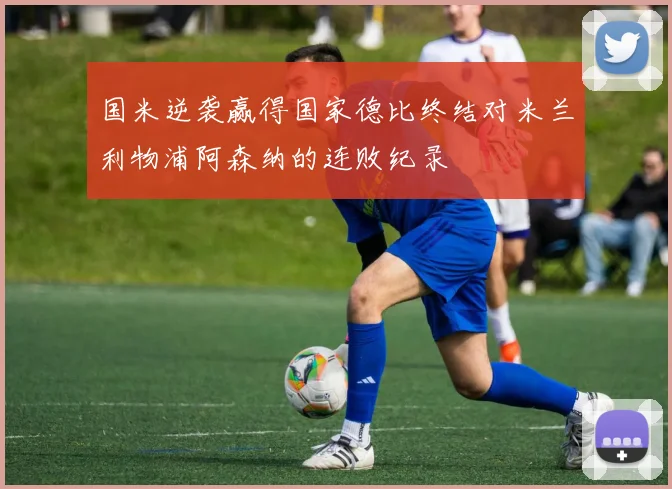 国米逆袭赢得国家德比终结对米兰利物浦阿森纳的连败纪录