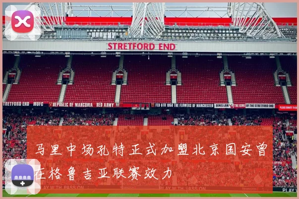 马里中场孔特正式加盟北京国安曾在格鲁吉亚联赛效力