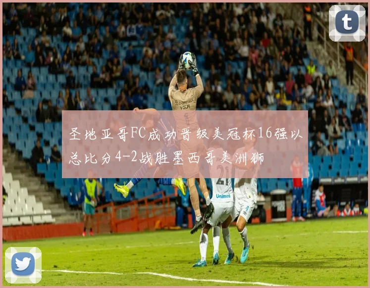 圣地亚哥FC成功晋级美冠杯16强以总比分4-2战胜墨西哥美洲狮