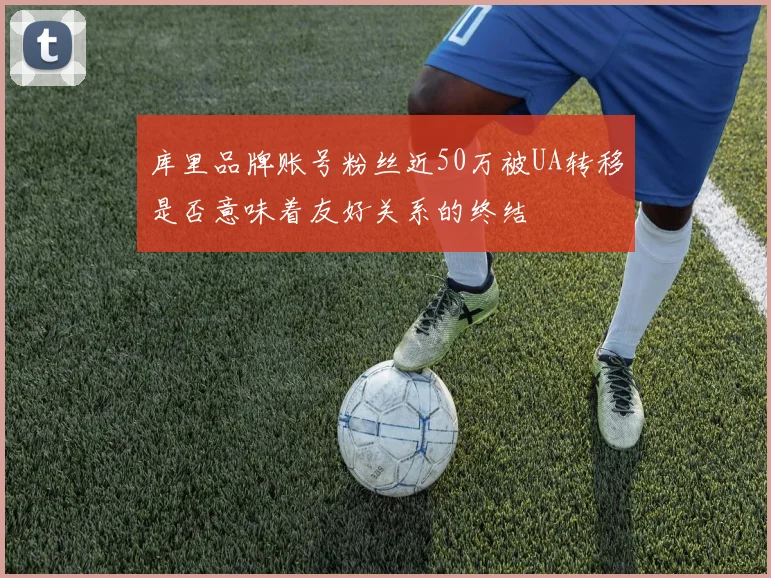 库里品牌账号粉丝近50万被UA转移是否意味着友好关系的终结