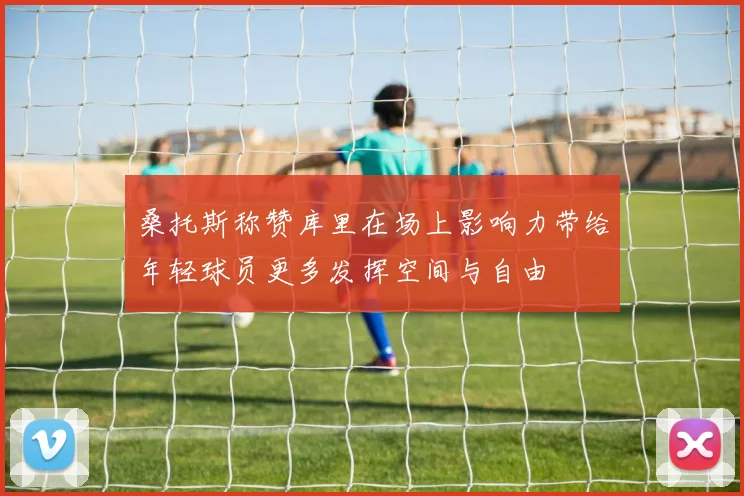 桑托斯称赞库里在场上影响力带给年轻球员更多发挥空间与自由
