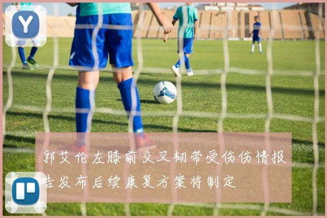 郭艾伦左膝前交叉韧带受伤伤情报告发布后续康复方案将制定