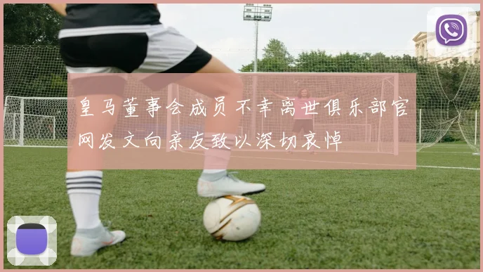 皇马董事会成员不幸离世俱乐部官网发文向亲友致以深切哀悼