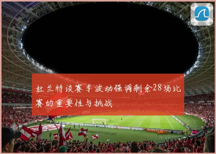 杜兰特谈赛季波动强调剩余28场比赛的重要性与挑战