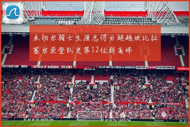 米切尔骑士生涯总得分超越坎比拉塞尔荣登队史第12位新高峰
