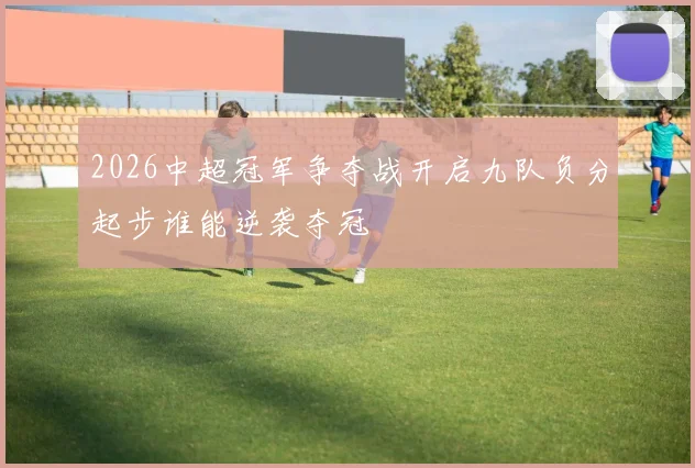 2026中超冠军争夺战开启九队负分起步谁能逆袭夺冠